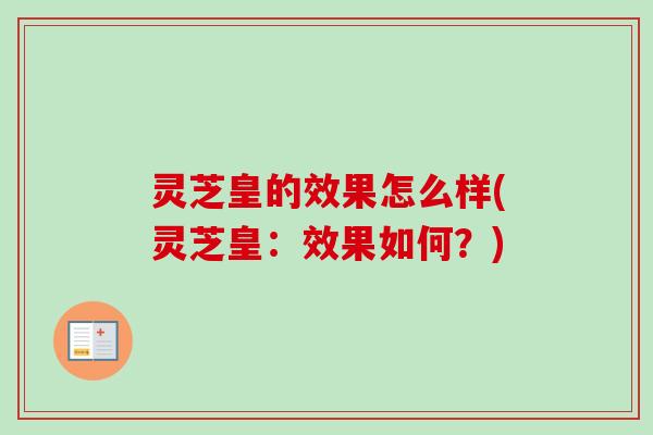 灵芝皇的效果怎么样(灵芝皇：效果如何？)