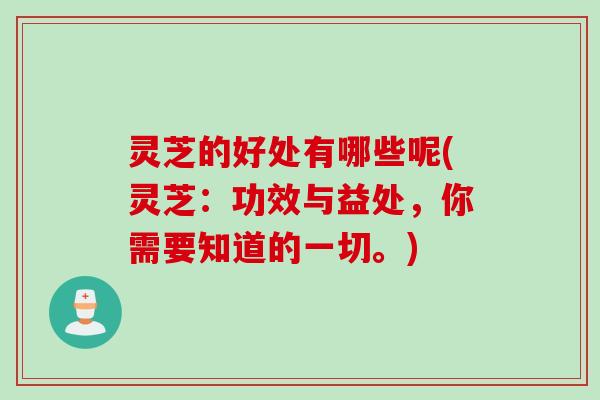 灵芝的好处有哪些呢(灵芝：功效与益处，你需要知道的一切。)