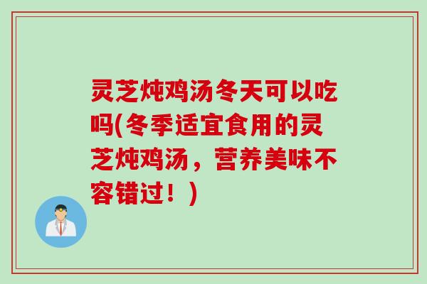 灵芝炖鸡汤冬天可以吃吗(冬季适宜食用的灵芝炖鸡汤,营养美味不容错过!) 灵芝炖鸡汤冬天可以吃吗(冬季适宜食用的灵芝炖鸡汤,营养美味不容错过!)