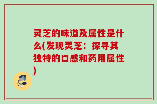 灵芝的味道及属性是什么(发现灵芝：探寻其独特的口感和药用属性)