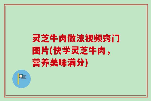 灵芝牛肉做法视频窍门图片(快学灵芝牛肉，营养美味满分)