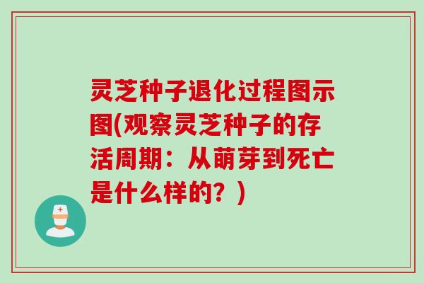 灵芝种子退化过程图示图(观察灵芝种子的存活周期：从萌芽到死亡是什么样的？)