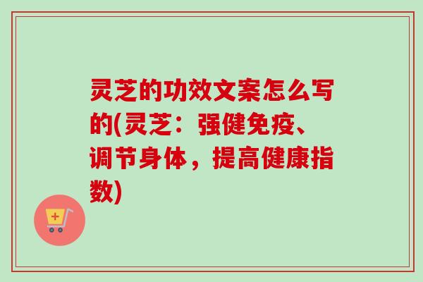 灵芝的功效文案怎么写的(灵芝:强健免疫、调节身体,提高健康指数) 灵芝的功效文案怎么写的(灵芝:强健免疫、调节身体,提高健康指数)
