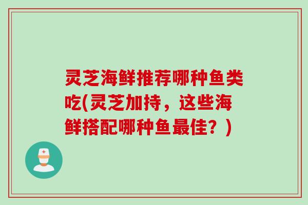 灵芝海鲜推荐哪种鱼类吃(灵芝加持，这些海鲜搭配哪种鱼最佳？)
