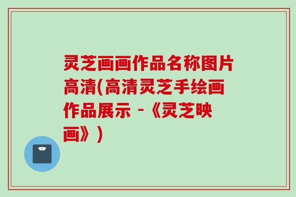 灵芝画画作品名称图片高清(高清灵芝手绘画作品展示 -《灵芝映画》)