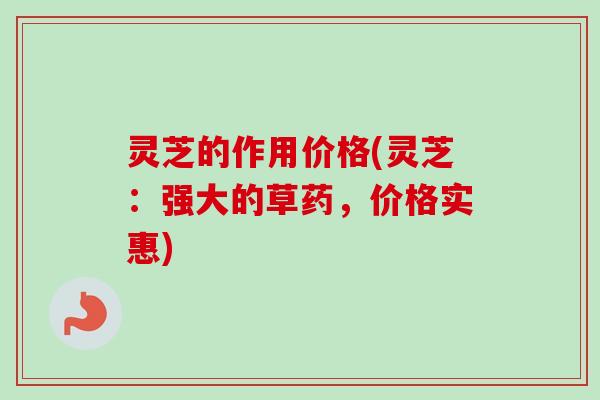 灵芝的作用价格(灵芝：强大的草药，价格实惠)