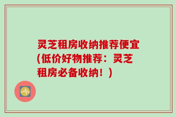 灵芝租房收纳推荐便宜(低价好物推荐：灵芝租房必备收纳！)
