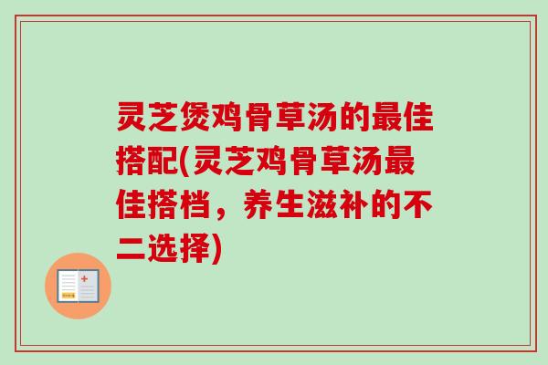 灵芝煲鸡骨草汤的最佳搭配(灵芝鸡骨草汤最佳搭档，养生滋补的不二选择)