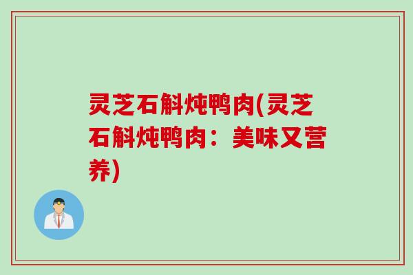 灵芝石斛炖鸭肉(灵芝石斛炖鸭肉:美味又营养) 灵芝石斛炖鸭肉(灵芝石斛炖鸭肉:美味又营养)