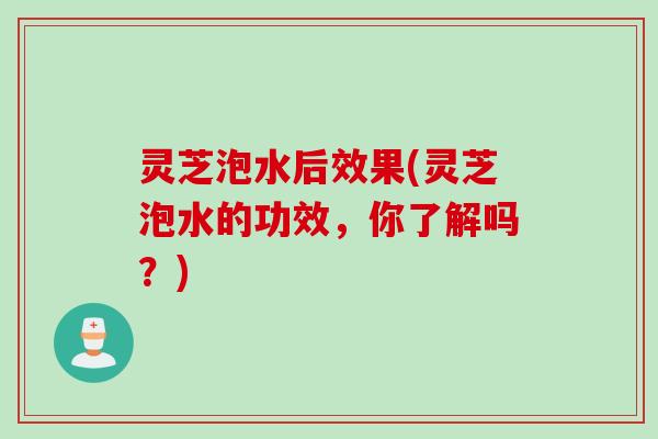 灵芝泡水后效果(灵芝泡水的功效,你了解吗?) 灵芝泡水后效果(灵芝泡水的功效,你了解吗?)