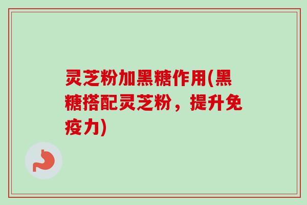 灵芝粉加黑糖作用(黑糖搭配灵芝粉,提升免疫力) 灵芝粉加黑糖作用(黑糖搭配灵芝粉,提升免疫力)