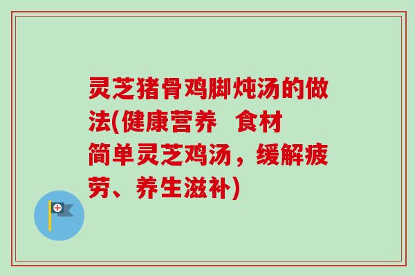灵芝猪骨鸡脚炖汤的做法(健康营养 食材简单灵芝鸡汤,缓解疲劳、养生滋补) 灵芝猪骨鸡脚炖汤的做法(健康营养 食材简单灵芝鸡汤,缓解疲劳、养生滋补)