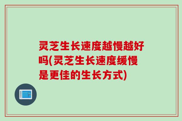 灵芝生长速度越慢越好吗(灵芝生长速度缓慢是更佳的生长方式) 灵芝生长速度越慢越好吗(灵芝生长速度缓慢是更佳的生长方式)