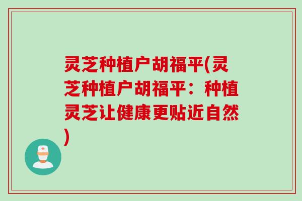 灵芝种植户胡福平(灵芝种植户胡福平：种植灵芝让健康更贴近自然)