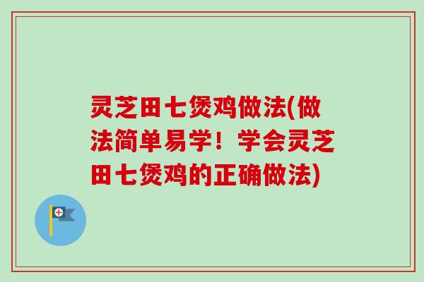 灵芝田七煲鸡做法(做法简单易学！学会灵芝田七煲鸡的正确做法)