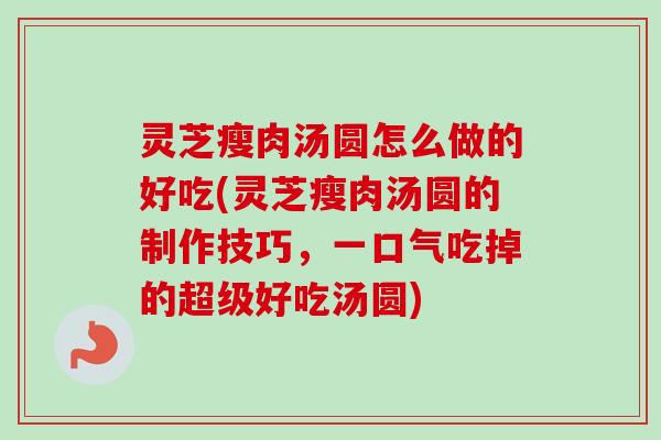 灵芝瘦肉汤圆怎么做的好吃(灵芝瘦肉汤圆的制作技巧,一口气吃掉的超级好吃汤圆) 灵芝瘦肉汤圆怎么做的好吃(灵芝瘦肉汤圆的制作技巧,一口气吃掉的超级好吃汤圆)