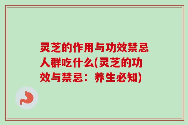 灵芝的作用与功效禁忌人群吃什么(灵芝的功效与禁忌：养生必知)