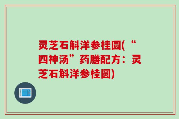 灵芝石斛洋参桂圆(“四神汤”药膳配方：灵芝石斛洋参桂圆)