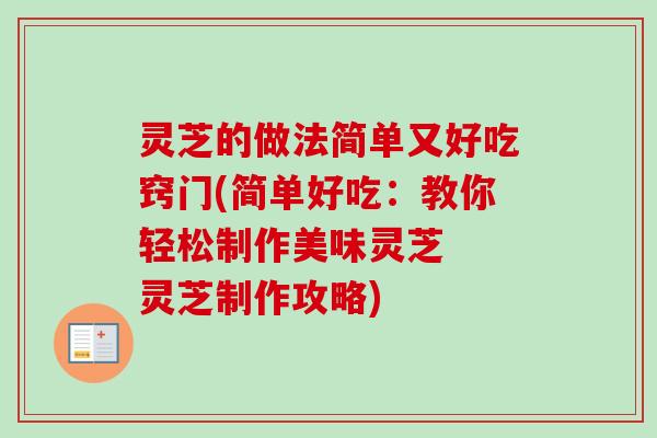灵芝的做法简单又好吃窍门(简单好吃：教你轻松制作美味灵芝  灵芝制作攻略)