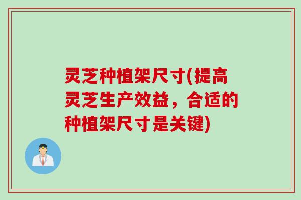 灵芝种植架尺寸(提高灵芝生产效益，合适的种植架尺寸是关键)