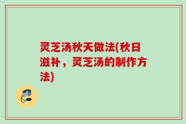 灵芝汤秋天做法(秋日滋补，灵芝汤的制作方法)