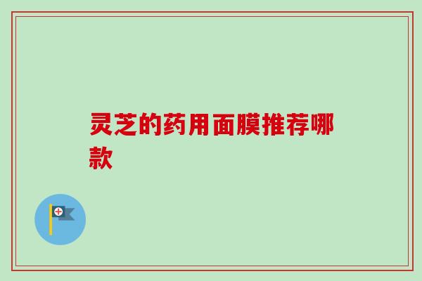 灵芝的药用面膜推荐哪款