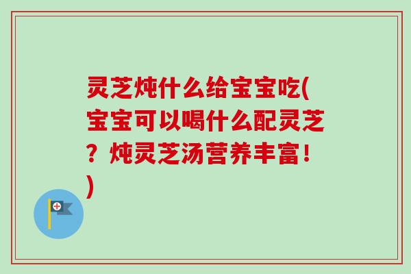 灵芝炖什么给宝宝吃(宝宝可以喝什么配灵芝?炖灵芝汤营养丰富!) 灵芝炖什么给宝宝吃(宝宝可以喝什么配灵芝?炖灵芝汤营养丰富!)