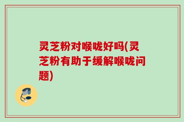 灵芝粉对喉咙好吗(灵芝粉有助于缓解喉咙问题)
