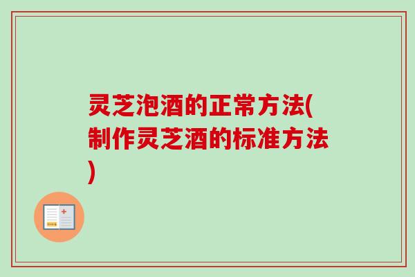 灵芝泡酒的正常方法(制作灵芝酒的标准方法)