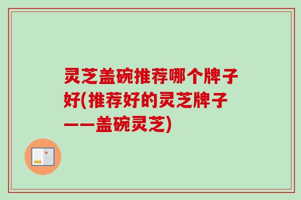 灵芝盖碗推荐哪个牌子好(推荐好的灵芝牌子——盖碗灵芝)