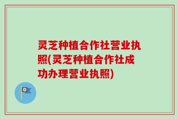 灵芝种植合作社营业执照(灵芝种植合作社成功办理营业执照) 灵芝种植合作社营业执照(灵芝种植合作社成功办理营业执照)