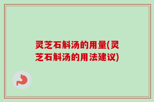 灵芝石斛汤的用量(灵芝石斛汤的用法建议)