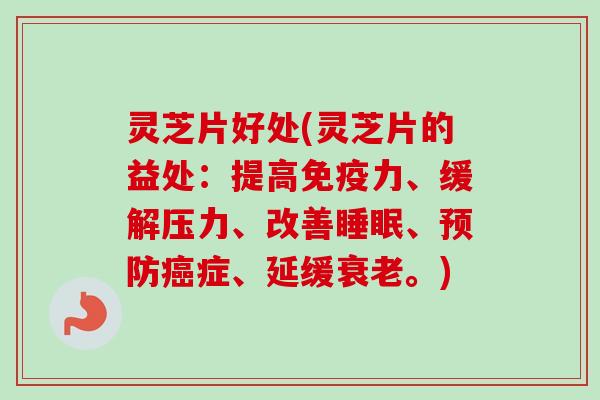 灵芝片好处(灵芝片的益处：提高免疫力、缓解压力、改善睡眠、预防癌症、延缓衰老。)