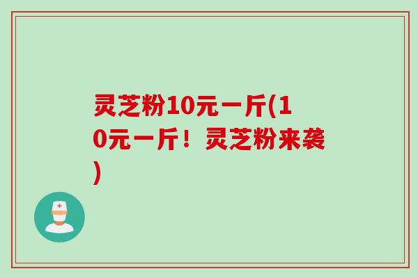 灵芝粉10元一斤(10元一斤！灵芝粉来袭)