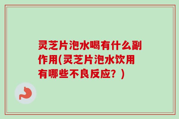 灵芝片泡水喝有什么副作用(灵芝片泡水饮用有哪些不良反应？)
