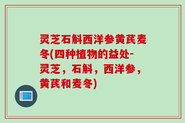 灵芝石斛西洋参黄芪麦冬(四种植物的益处-灵芝，石斛，西洋参，黄芪和麦冬)