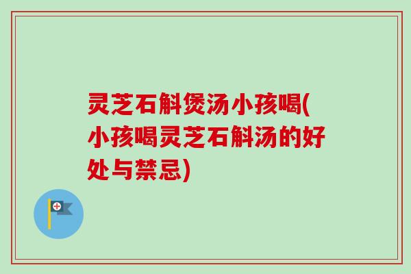 灵芝石斛煲汤小孩喝(小孩喝灵芝石斛汤的好处与禁忌) 灵芝石斛煲汤小孩喝(小孩喝灵芝石斛汤的好处与禁忌)