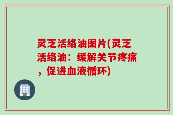 灵芝活络油图片(灵芝活络油：缓解关节，促进)