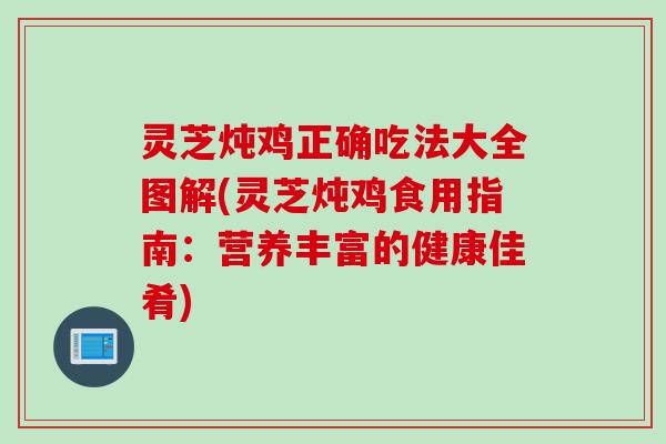 灵芝炖鸡正确吃法大全图解(灵芝炖鸡食用指南：营养丰富的健康佳肴)