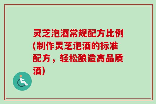 灵芝泡酒常规配方比例(制作灵芝泡酒的标准配方,轻松酿造高品质酒) 灵芝泡酒常规配方比例(制作灵芝泡酒的标准配方,轻松酿造高品质酒)