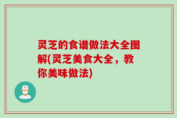 灵芝的食谱做法大全图解(灵芝美食大全，教你美味做法)