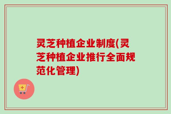 灵芝种植企业制度(灵芝种植企业推行全面规范化管理)