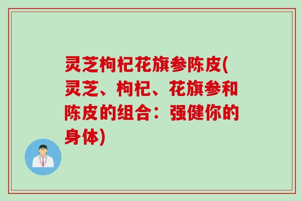 灵芝枸杞花旗参陈皮(灵芝、枸杞、花旗参和陈皮的组合：强健你的身体)