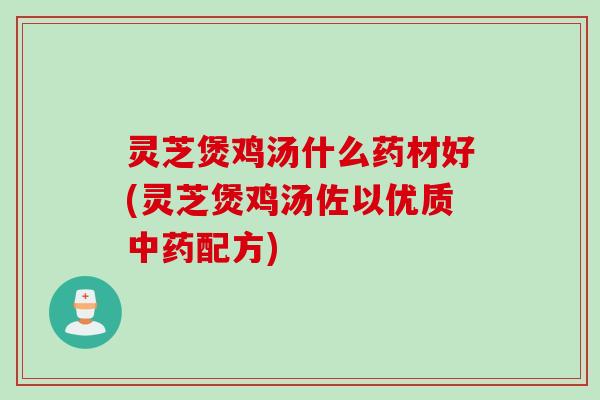 灵芝煲鸡汤什么药材好(灵芝煲鸡汤佐以优质中药配方)