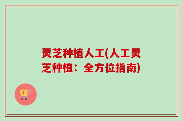 灵芝种植人工(人工灵芝种植：全方位指南)