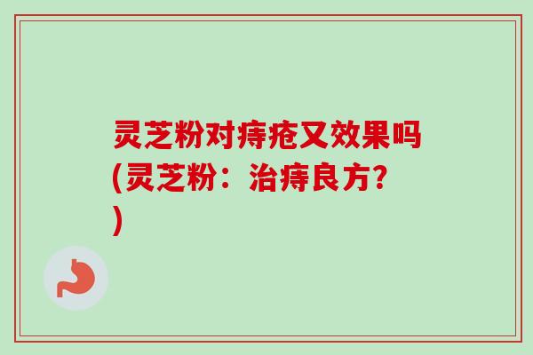 灵芝粉对痔疮又效果吗(灵芝粉：治痔良方？)