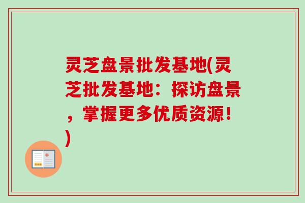 灵芝盘景批发基地(灵芝批发基地：探访盘景，掌握更多优质资源！)