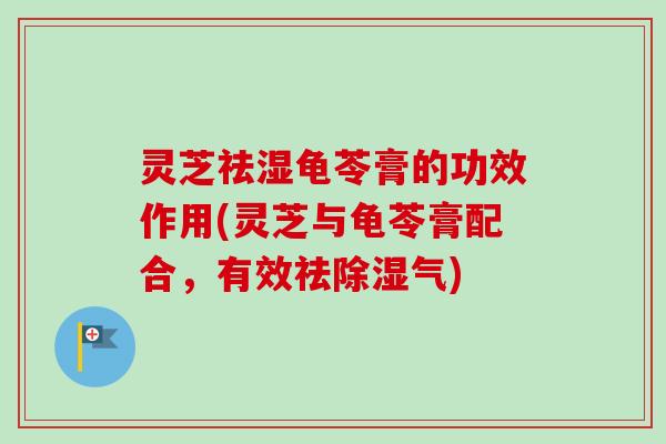 灵芝祛湿龟苓膏的功效作用(灵芝与龟苓膏配合,有效祛除湿气) 灵芝祛湿龟苓膏的功效作用(灵芝与龟苓膏配合,有效祛除湿气)