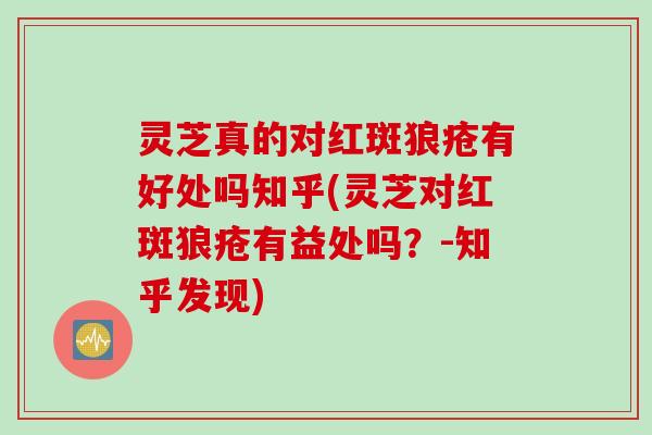 灵芝真的对红斑狼疮有好处吗知乎(灵芝对红斑狼疮有益处吗？-知乎发现)