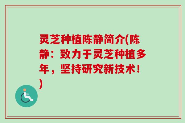 灵芝种植陈静简介(陈静：致力于灵芝种植多年，坚持研究新技术！)